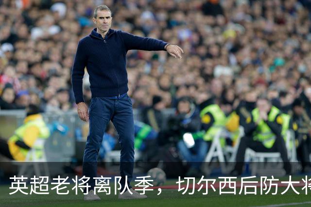 英超老将离队季，切尔西后防大将挥别蓝桥，新帅新时代重用新锐